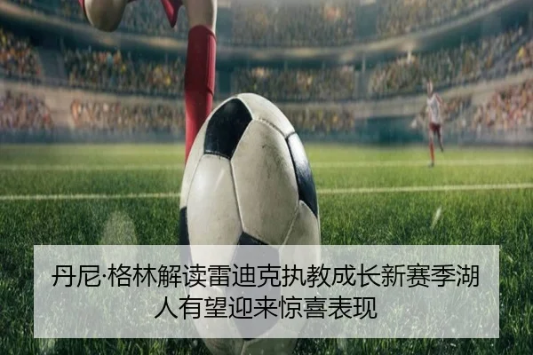 丹尼·格林解读雷迪克执教成长新赛季湖人有望迎来惊喜表现